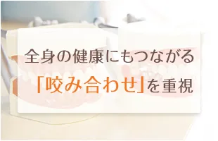 全身の健康にもつながる「噛み合わせ」を重視